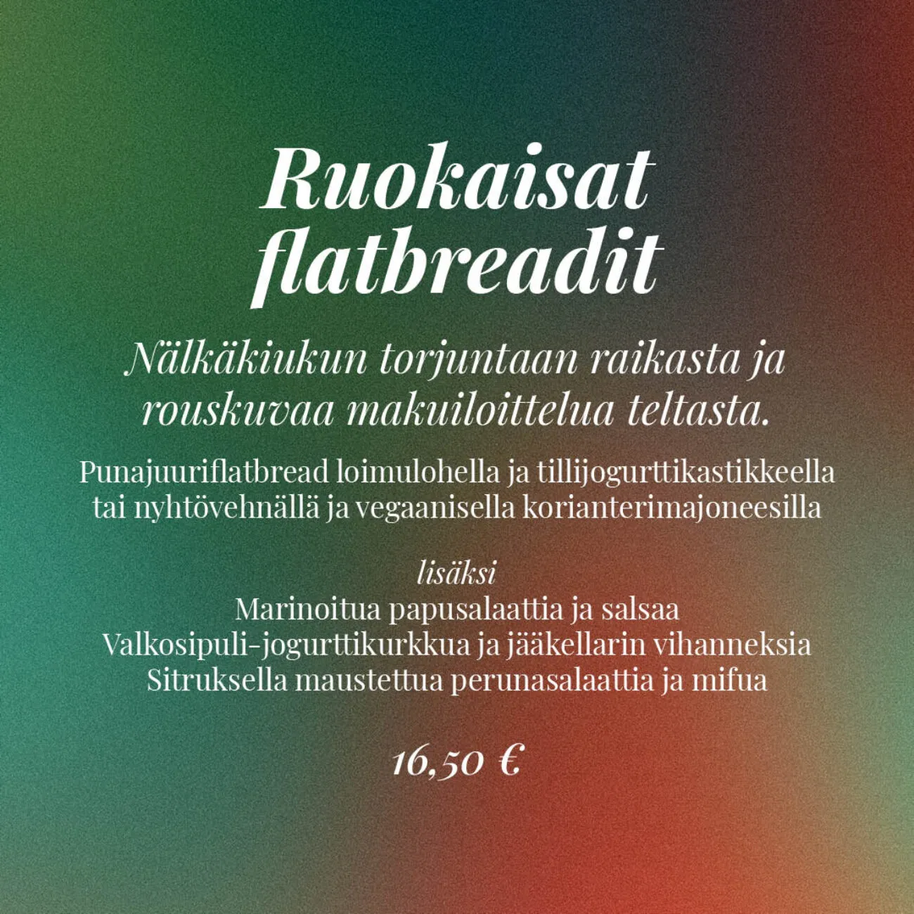 Ruokaisat flatbreadit sisältävät punajuuriflatbreadia, tillijogurttikastiketta, marinoituja papuja ja salsaa, sekä lisäaineita 16,50 €.